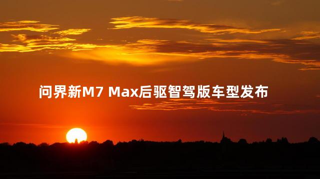 问界新M7 Max后驱智驾版车型发布